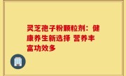 灵芝孢子粉颗粒剂:健康养生新选择 营养丰富功效多