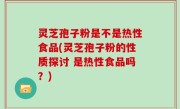灵芝孢子粉是不是热性食品(灵芝孢子粉的性质探讨 是热性食品吗？)