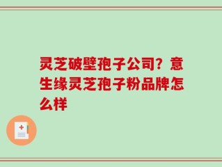 灵芝破壁孢子公司？意生缘灵芝孢子粉品牌怎么样
