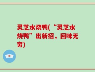 灵芝水烧鸭(“灵芝水烧鸭”出新招，回味无穷)