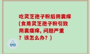 吃灵芝孢子粉后阴囊痒(食用灵芝孢子粉引致阴囊瘙痒, 问题严重？该怎么办？)