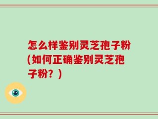 怎么样鉴别灵芝孢子粉(如何正确鉴别灵芝孢子粉？)