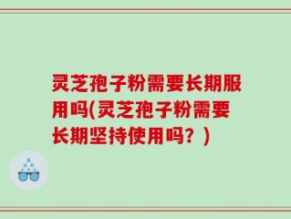 灵芝孢子粉需要长期服用吗(灵芝孢子粉需要长期坚持使用吗？)