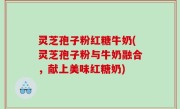 灵芝孢子粉红糖牛奶(灵芝孢子粉与牛奶融合，献上美味红糖奶)