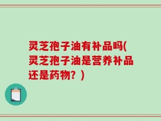 灵芝孢子油有补品吗(灵芝孢子油是营养补品还是药物？)