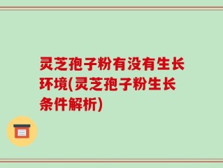 灵芝孢子粉有没有生长环境(灵芝孢子粉生长条件解析)