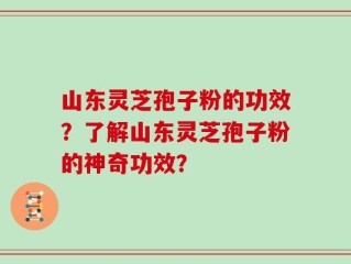 山东灵芝孢子粉的功效？了解山东灵芝孢子粉的神奇功效？