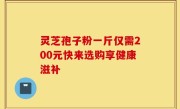 灵芝孢子粉一斤仅需200元快来选购享健康滋补