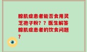 腺肌症患者能否食用灵芝孢子粉？？医生解答腺肌症患者的饮食问题？