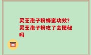 灵芝孢子粉蜂蜜功效？灵芝孢子粉吃了会便秘吗