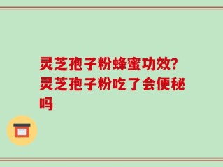 灵芝孢子粉蜂蜜功效？灵芝孢子粉吃了会便秘吗