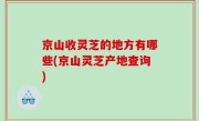 京山收灵芝的地方有哪些(京山灵芝产地查询)