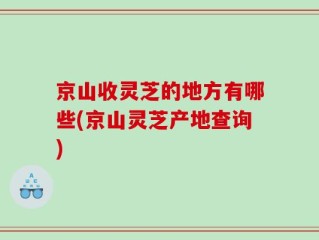 京山收灵芝的地方有哪些(京山灵芝产地查询)