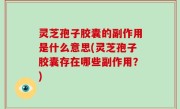 灵芝孢子胶囊的副作用是什么意思(灵芝孢子胶囊存在哪些副作用？)