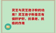 灵芝与灵芝孢子粉的功用？灵芝孢子粉是否有保肝护肝、抗衰老、抗癌的作用