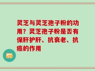 灵芝与灵芝孢子粉的功用？灵芝孢子粉是否有保肝护肝、抗衰老、抗癌的作用