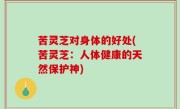 苦灵芝对身体的好处(苦灵芝：人体健康的天然保护神)