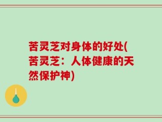 苦灵芝对身体的好处(苦灵芝：人体健康的天然保护神)
