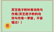 灵芝孢子粉妙用功效与作用(灵芝孢子粉的功效与作用一箩筐，不容错过！)
