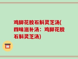 鸡脚花胶石斛灵芝汤(四味滋补汤：鸡脚花胶石斛灵芝汤)