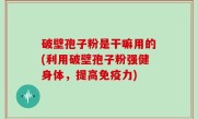 破壁孢子粉是干嘛用的(利用破壁孢子粉强健身体，提高免疫力)
