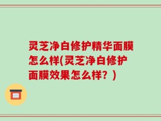 灵芝净白修护精华面膜怎么样(灵芝净白修护面膜效果怎么样？)