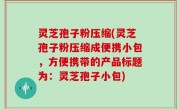 灵芝孢子粉压缩(灵芝孢子粉压缩成便携小包，方便携带的产品标题为：灵芝孢子小包)