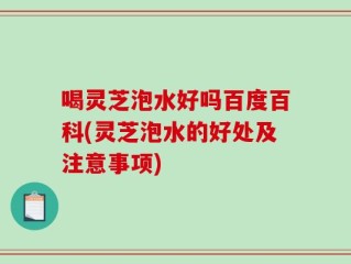 喝灵芝泡水好吗百度百科(灵芝泡水的好处及注意事项)