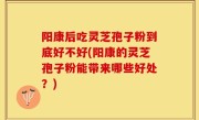 阳康后吃灵芝孢子粉到底好不好(阳康的灵芝孢子粉能带来哪些好处？)