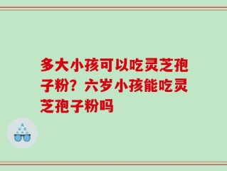 多大小孩可以吃灵芝孢子粉？六岁小孩能吃灵芝孢子粉吗