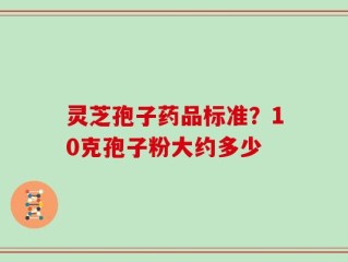 灵芝孢子药品标准？10克孢子粉大约多少