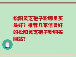 松阳灵芝孢子粉哪里买最好？推荐几家信誉好的松阳灵芝孢子粉购买网站？