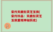 宋代天鹿衔灵芝玉佩(宋代珍品：天鹿衔灵芝玉佩重现神秘历史)