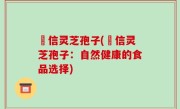 瑧信灵芝孢子(瑧信灵芝孢子：自然健康的食品选择)