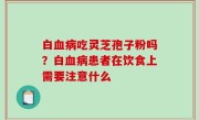 白血病吃灵芝孢子粉吗？白血病患者在饮食上需要注意什么