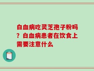 白血病吃灵芝孢子粉吗？白血病患者在饮食上需要注意什么