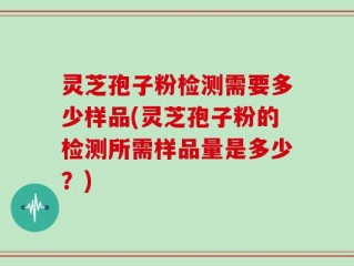 灵芝孢子粉检测需要多少样品(灵芝孢子粉的检测所需样品量是多少？)