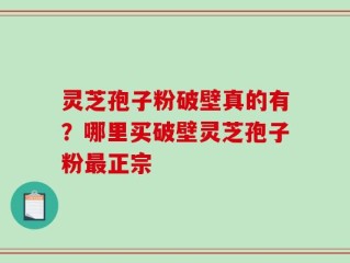灵芝孢子粉破壁真的有？哪里买破壁灵芝孢子粉最正宗