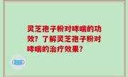 灵芝孢子粉对哮喘的功效?了解灵芝孢子粉对哮喘的治疗效果?