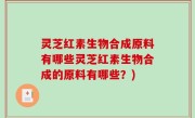灵芝红素生物合成原料有哪些灵芝红素生物合成的原料有哪些？)