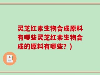 灵芝红素生物合成原料有哪些灵芝红素生物合成的原料有哪些？)