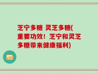 芝宁多糖 灵芝多糖(重要功效！芝宁和灵芝多糖带来健康福利)