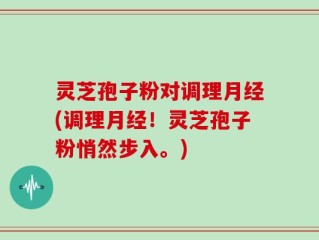 灵芝孢子粉对调理月经(调理月经！灵芝孢子粉悄然步入。)