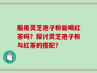 服用灵芝孢子粉能喝红茶吗？探讨灵芝孢子粉与红茶的搭配？