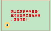 网上灵芝孢子粉真品(正宗高品质灵芝孢子粉，值得信赖！)