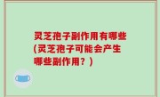 灵芝孢子副作用有哪些(灵芝孢子可能会产生哪些副作用？)