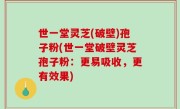 世一堂灵芝(破壁)孢子粉(世一堂破壁灵芝孢子粉：更易吸收，更有效果)