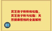 灵芝孢子粉粉和松脂_灵芝孢子粉与松脂：天然健康搭档的全面解析