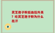 灵芝孢子粉后血压升高？吃灵芝孢子粉为什么出汗