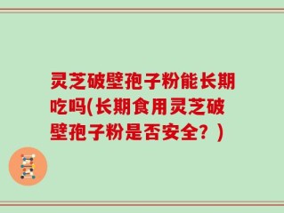 灵芝破壁孢子粉能长期吃吗(长期食用灵芝破壁孢子粉是否安全？)
